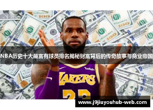 NBA历史十大最富有球员排名揭秘财富背后的传奇故事与商业帝国