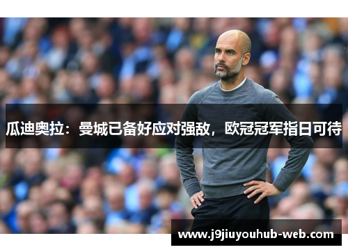 瓜迪奥拉：曼城已备好应对强敌，欧冠冠军指日可待