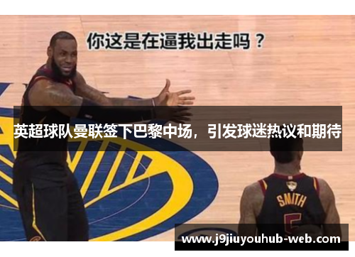 英超球队曼联签下巴黎中场，引发球迷热议和期待