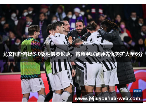 尤文图斯客场3-0战胜佛罗伦萨，将意甲联赛领先优势扩大至6分