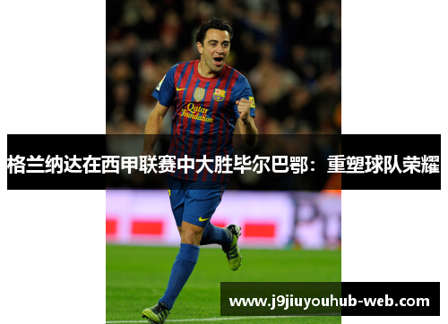 格兰纳达在西甲联赛中大胜毕尔巴鄂：重塑球队荣耀