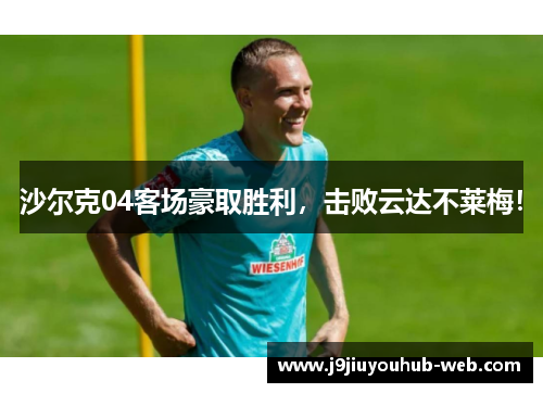 沙尔克04客场豪取胜利，击败云达不莱梅！