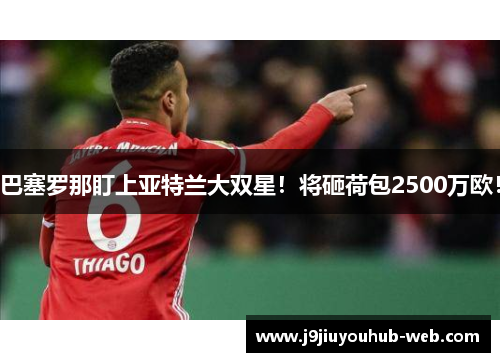 巴塞罗那盯上亚特兰大双星！将砸荷包2500万欧！