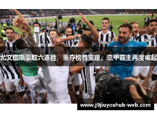 尤文图斯豪取六连胜，重夺榜首宝座，意甲霸主再度崛起