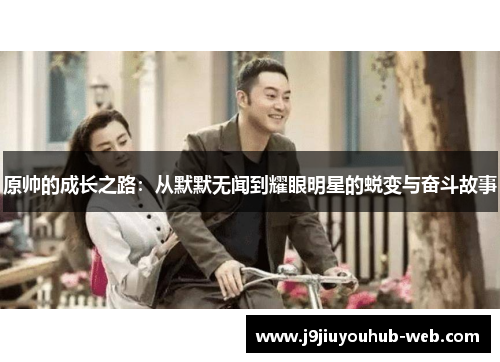 原帅的成长之路：从默默无闻到耀眼明星的蜕变与奋斗故事