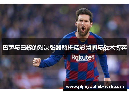 巴萨与巴黎的对决张路解析精彩瞬间与战术博弈