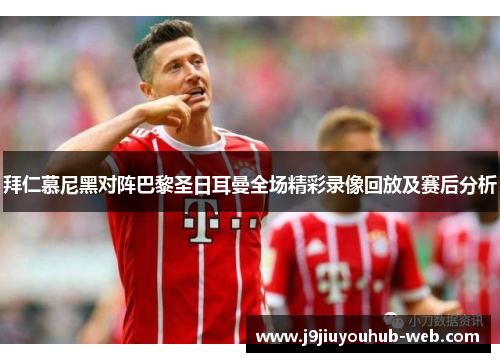 拜仁慕尼黑对阵巴黎圣日耳曼全场精彩录像回放及赛后分析
