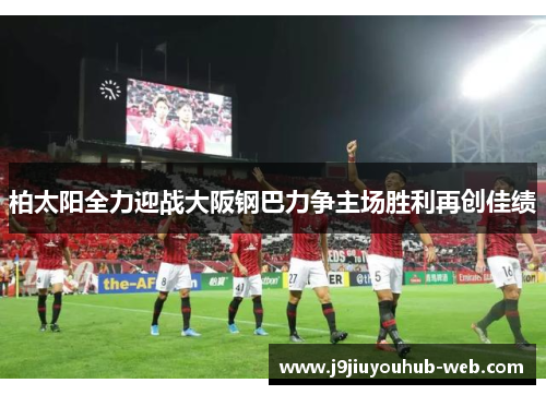 柏太阳全力迎战大阪钢巴力争主场胜利再创佳绩
