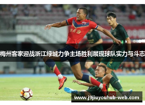 梅州客家迎战浙江绿城力争主场胜利展现球队实力与斗志