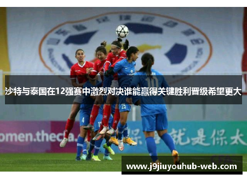 沙特与泰国在12强赛中激烈对决谁能赢得关键胜利晋级希望更大