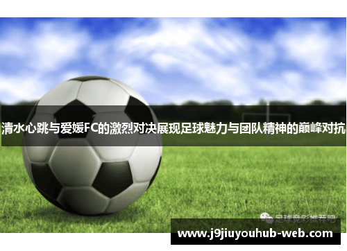 清水心跳与爱媛FC的激烈对决展现足球魅力与团队精神的巅峰对抗