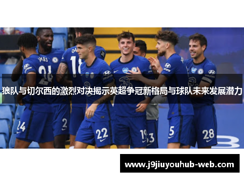 狼队与切尔西的激烈对决揭示英超争冠新格局与球队未来发展潜力