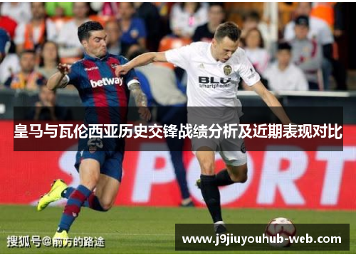 皇马与瓦伦西亚历史交锋战绩分析及近期表现对比