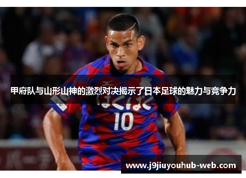 甲府队与山形山神的激烈对决揭示了日本足球的魅力与竞争力